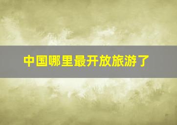 中国哪里最开放旅游了