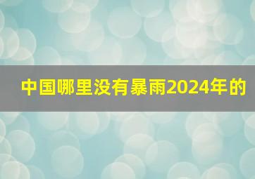 中国哪里没有暴雨2024年的