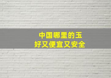 中国哪里的玉好又便宜又安全