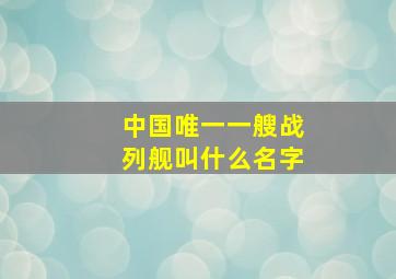 中国唯一一艘战列舰叫什么名字