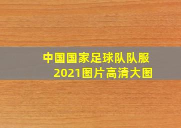 中国国家足球队队服2021图片高清大图