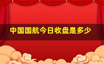 中国国航今日收盘是多少