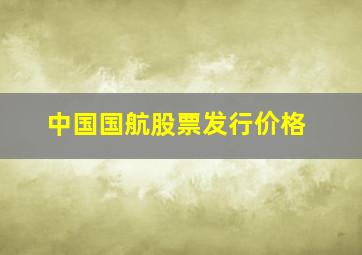 中国国航股票发行价格