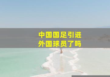 中国国足引进外国球员了吗