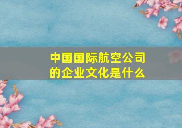 中国国际航空公司的企业文化是什么