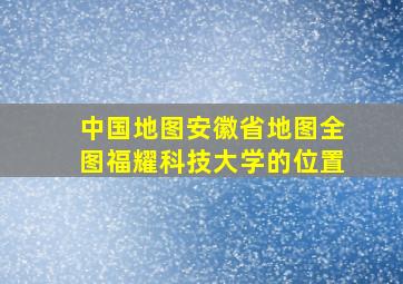 中国地图安徽省地图全图福耀科技大学的位置