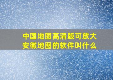 中国地图高清版可放大安徽地图的软件叫什么