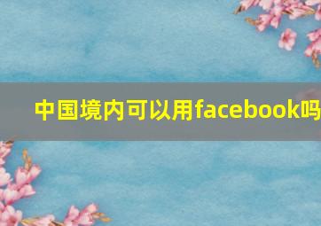 中国境内可以用facebook吗