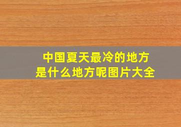 中国夏天最冷的地方是什么地方呢图片大全