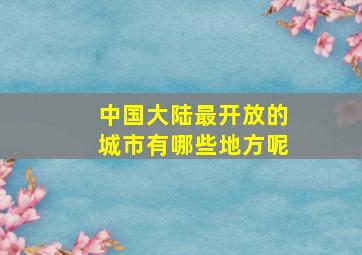 中国大陆最开放的城市有哪些地方呢