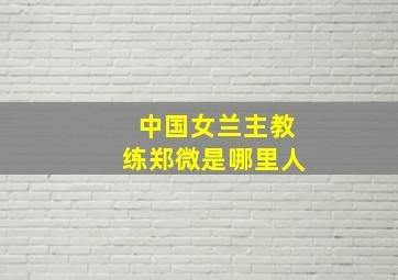 中国女兰主教练郑微是哪里人