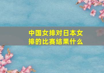 中国女排对日本女排的比赛结果什么