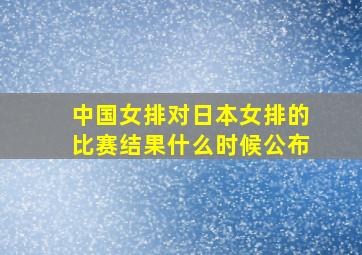 中国女排对日本女排的比赛结果什么时候公布