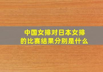 中国女排对日本女排的比赛结果分别是什么