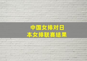 中国女排对日本女排联赛结果