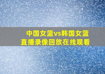 中国女篮vs韩国女篮直播录像回放在线观看