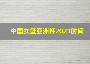 中国女篮亚洲杯2021时间