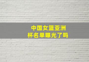 中国女篮亚洲杯名单曝光了吗