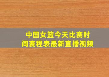 中国女篮今天比赛时间赛程表最新直播视频