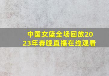 中国女篮全场回放2023年春晚直播在线观看