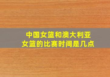 中国女篮和澳大利亚女篮的比赛时间是几点