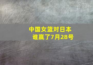 中国女篮对日本谁赢了7月28号