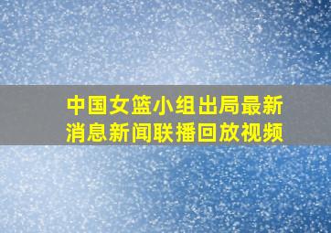 中国女篮小组出局最新消息新闻联播回放视频