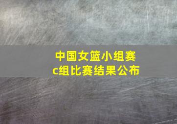 中国女篮小组赛c组比赛结果公布