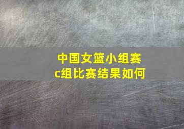 中国女篮小组赛c组比赛结果如何