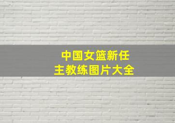 中国女篮新任主教练图片大全