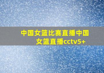 中国女篮比赛直播中国女篮直播cctv5+