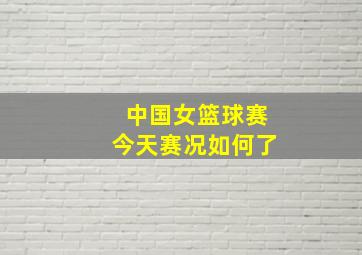 中国女篮球赛今天赛况如何了