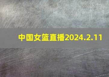 中国女篮直播2024.2.11