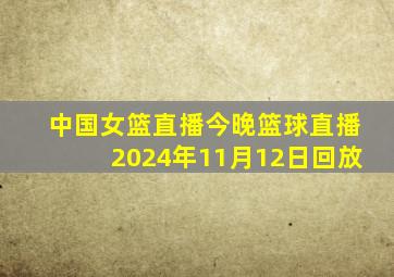 中国女篮直播今晚篮球直播2024年11月12日回放