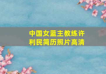 中国女蓝主教练许利民简历照片高清