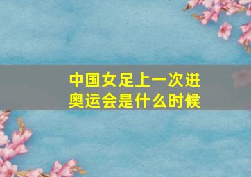 中国女足上一次进奥运会是什么时候