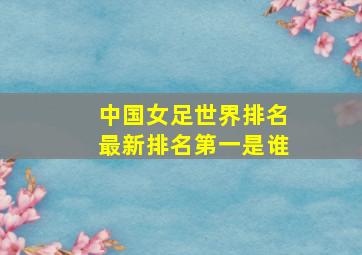 中国女足世界排名最新排名第一是谁