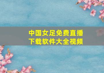 中国女足免费直播下载软件大全视频