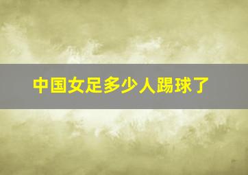 中国女足多少人踢球了