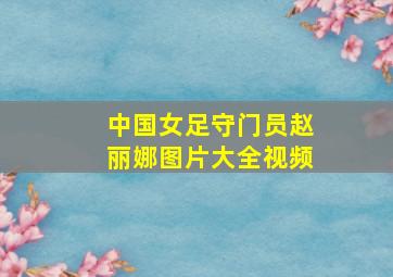 中国女足守门员赵丽娜图片大全视频