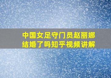 中国女足守门员赵丽娜结婚了吗知乎视频讲解