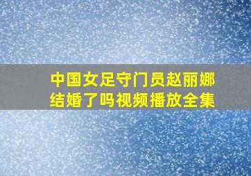 中国女足守门员赵丽娜结婚了吗视频播放全集