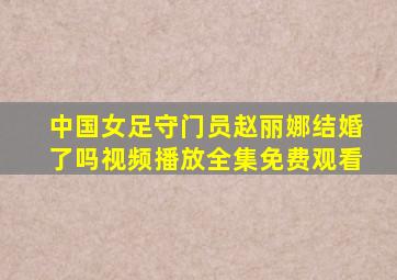 中国女足守门员赵丽娜结婚了吗视频播放全集免费观看