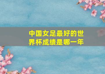 中国女足最好的世界杯成绩是哪一年