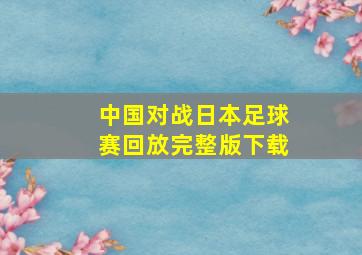 中国对战日本足球赛回放完整版下载