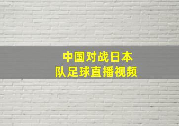 中国对战日本队足球直播视频