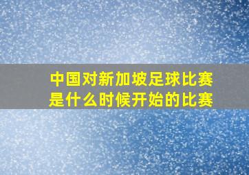 中国对新加坡足球比赛是什么时候开始的比赛