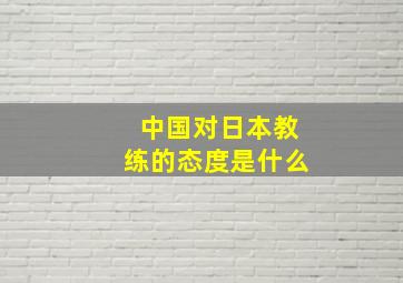 中国对日本教练的态度是什么