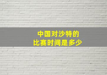 中国对沙特的比赛时间是多少