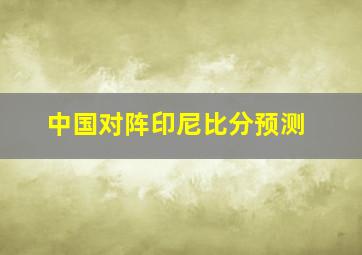 中国对阵印尼比分预测